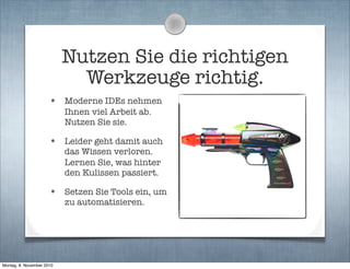 Nutzen Sie die richtigen
Werkzeuge richtig.
• Moderne IDEs nehmen
Ihnen viel Arbeit ab.
Nutzen Sie sie.
• Leider geht damit auch
das Wissen verloren.
Lernen Sie, was hinter
den Kulissen passiert.
• Setzen Sie Tools ein, um
zu automatisieren.
Montag, 8. November 2010
 