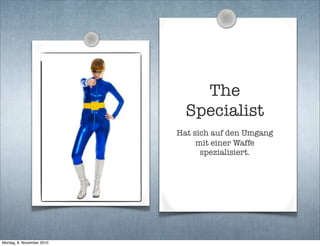 The
Specialist
Hat sich auf den Umgang
mit einer Waffe
spezialisiert.
Montag, 8. November 2010
 