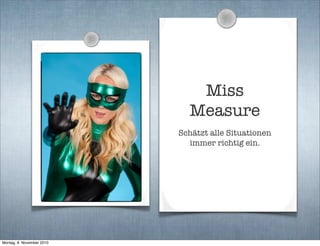 Miss
Measure
Schätzt alle Situationen
immer richtig ein.
Montag, 8. November 2010
 