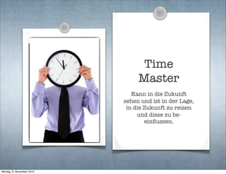 Time
Master
Kann in die Zukunft
sehen und ist in der Lage,
in die Zukunft zu reisen
und diese zu be-
einﬂussen.
Montag, 8. November 2010
 