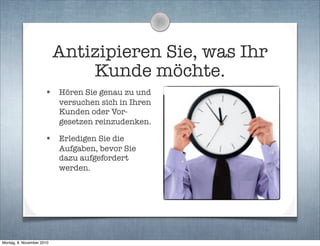 Antizipieren Sie, was Ihr
Kunde möchte.
• Hören Sie genau zu und
versuchen sich in Ihren
Kunden oder Vor-
gesetzen reinzudenken.
• Erledigen Sie die
Aufgaben, bevor Sie
dazu aufgefordert
werden.
Montag, 8. November 2010
 