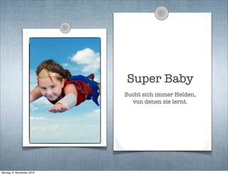Super Baby
Sucht sich immer Helden,
von denen sie lernt.
Montag, 8. November 2010
 