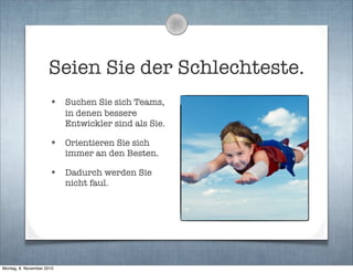 Seien Sie der Schlechteste.
• Suchen Sie sich Teams,
in denen bessere
Entwickler sind als Sie.
• Orientieren Sie sich
immer an den Besten.
• Dadurch werden Sie
nicht faul.
Montag, 8. November 2010
 