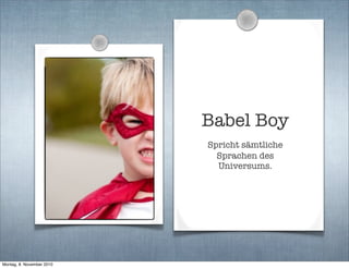 Babel Boy
Spricht sämtliche
Sprachen des
Universums.
Montag, 8. November 2010
 