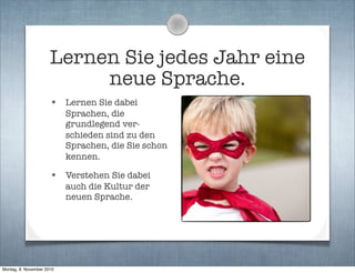 Lernen Sie jedes Jahr eine
neue Sprache.
• Lernen Sie dabei
Sprachen, die
grundlegend ver-
schieden sind zu den
Sprachen, die Sie schon
kennen.
• Verstehen Sie dabei
auch die Kultur der
neuen Sprache.
Montag, 8. November 2010
 