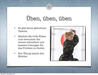 Üben, üben, üben
• Es gibt keine geborenen
Talente.
• Machen Sie Code-Katas
und versuchen Sie
immer schnellere und
bessere Lösungen für
das Problem zu ﬁnden.
• Nur Übung macht den
Meister.
Montag, 8. November 2010
 