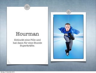 Hourman
Schluckt eine Pille und
hat dann für eine Stunde
Superkräfte.
Montag, 8. November 2010
 