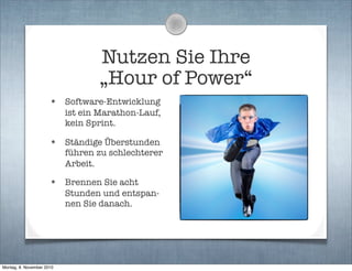 Nutzen Sie Ihre
„Hour of Power“
• Software-Entwicklung
ist ein Marathon-Lauf,
kein Sprint.
• Ständige Überstunden
führen zu schlechterer
Arbeit.
• Brennen Sie acht
Stunden und entspan-
nen Sie danach.
Montag, 8. November 2010
 