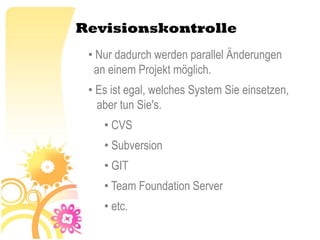 Revisionskontrolle
 • Nur dadurch werden parallel Änderungen
  an einem Projekt möglich.
 • Es ist egal, welches System Sie einsetzen,
   aber tun Sie's.
    • CVS
    • Subversion
    • GIT
    • Team Foundation Server
    • etc.
 