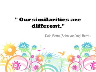 " Our similarities are
      different."
          Dale Berra (Sohn von Yogi Berra)
 
