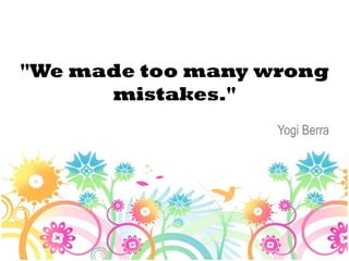 "We made too many wrong
      mistakes."
                   Yogi Berra
 