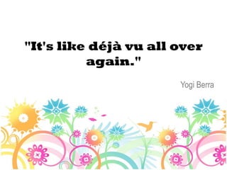 "It's like déjà vu all over
          again."
                       Yogi Berra
 