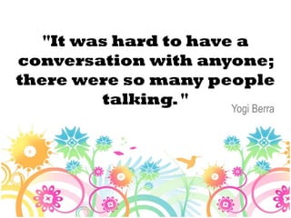 "It was hard to have a
conversation with anyone;
there were so many people
         talking. "    Yogi Berra
 