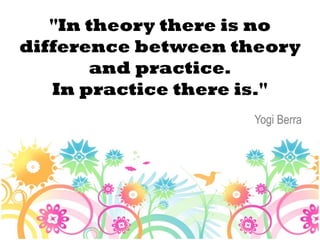 "In theory there is no
difference between theory
       and practice.
   In practice there is."
                    Yogi Berra
 