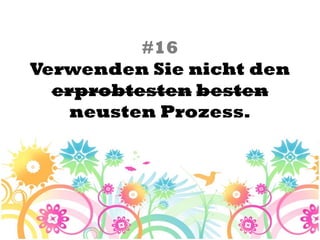 #16
Verwenden Sie nicht den
  erprobtesten besten
    neusten Prozess.
 