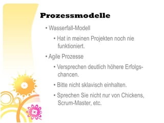 Prozessmodelle
 • Wasserfall-Modell
    • Hat in meinen Projekten noch nie
      funktioniert.
 • Agile Prozesse
    • Versprechen deutlich höhere Erfolgs-
      chancen.
    • Bitte nicht sklavisch einhalten.
    • Sprechen Sie nicht nur von Chickens,
      Scrum-Master, etc.
 