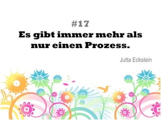 #17
Es gibt immer mehr als
  nur einen Prozess.
                 Jutta Eckstein
 
