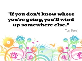 "If you don't know where
you're going, you'll wind
  up somewhere else."
                     Yogi Berra
 