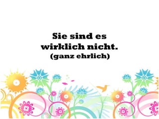 Sie sind es
wirklich nicht.
 (ganz ehrlich)
 