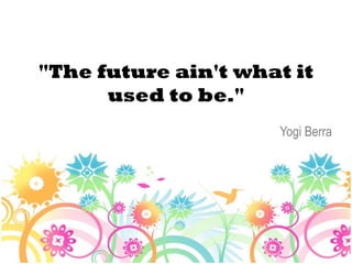 "The future ain't what it
      used to be."
                     Yogi Berra
 