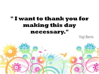 " I want to thank you for
     making this day
       necessary."
                     Yogi Berra
 