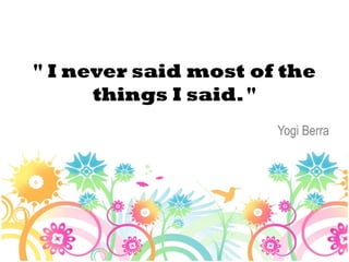 " I never said most of the
      things I said. "
                      Yogi Berra
 