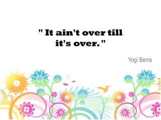" It ain't over till
     it's over. "
                       Yogi Berra
 