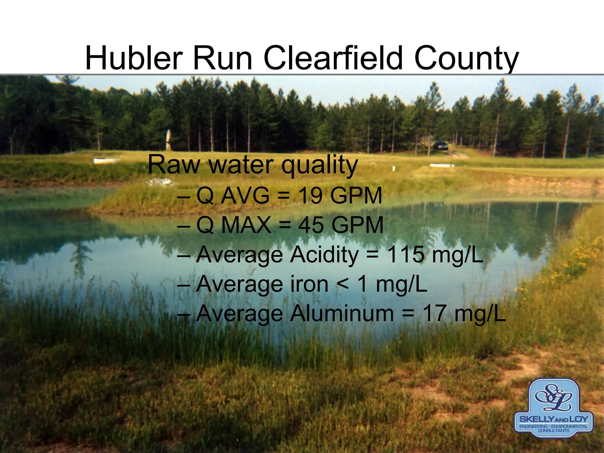 Hubler Run Clearfield County
Raw water quality
– Q AVG = 19 GPM
– Q MAX = 45 GPM
– Average Acidity = 115 mg/L
– Average iron < 1 mg/L
– Average Aluminum = 17 mg/L
 