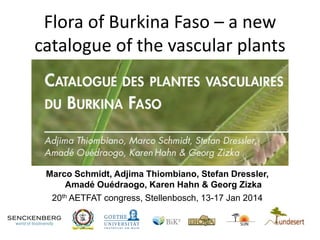 Flora of Burkina Faso – a new
catalogue of the vascular plants
Marco Schmidt, Adjima Thiombiano, Stefan Dressler,
Amadé Ouédraogo, Karen Hahn & Georg Zizka
20th AETFAT congress, Stellenbosch, 13-17 Jan 2014
 