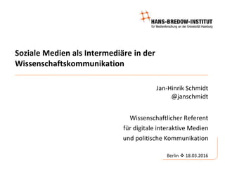 Soziale Medien als Intermediäre in der
Wissenschaftskommunikation
Jan-Hinrik Schmidt
@janschmidt
Wissenschaftlicher Refere...
