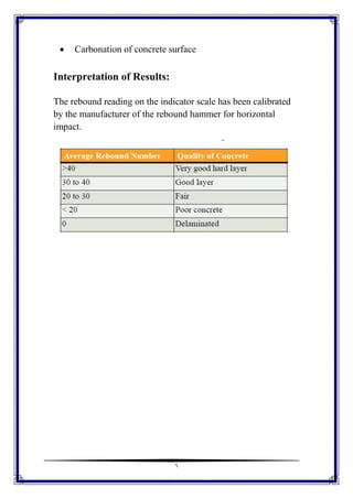 6
 Carbonation of concrete surface
Interpretation of Results:
The rebound reading on the indicator scale has been calibrated
by the manufacturer of the rebound hammer for horizontal
impact.
 