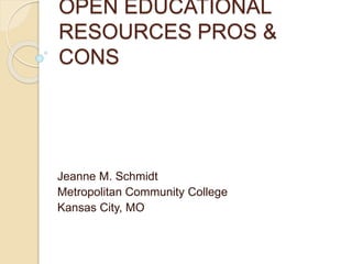 OPEN EDUCATIONAL
RESOURCES PROS &
CONS
Jeanne M. Schmidt
Metropolitan Community College
Kansas City, MO
 
