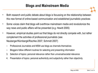 Blogs and Mainstream Media <ul><li>Both research and public debate about blogs is focussing on the relationship between th...