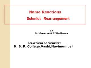 BY
Dr. Gurumeet.C.Wadhawa
DEPARTMENT OF CHEMISTRY
K. B. P. College,Vashi,Navimumbai
Schmidt Rearrangement
 
