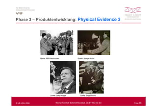 Phase 3 – Produktentwicklung: Ph i l E id
                              Physical Evidence 3




                Quelle: NDR Nachrichten                   Quelle: Spiegel-Archiv




                            Quelle: Getty-Images             Quelle: Siegel-Archiv



© UB HSU 2009                     Werner Tannhof: Schmidt Revisited, CC BY-NC-ND 3.0   Folie 35
 