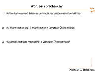 Digitale WohnzimmeSeite
Worüber spreche ich?
1. Digitale Wohnzimmer? Entstehen und Strukturen persönlicher Öffentlichkeiten
2. Dis-Intermediation und Re-Intermediation in vernetzten Öffentlichkeiten
3. Was meint „politische Partizipation“ in vernetzten Öffentlichkeiten?
 