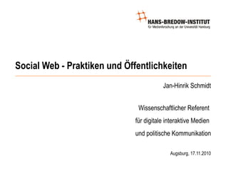 Social Web - Praktiken und Öffentlichkeiten
Jan-Hinrik Schmidt
Wissenschaftlicher Referent
für digitale interaktive Medien
und politische Kommunikation
Augsburg, 17.11.2010
 