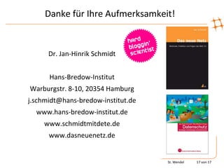 Danke für Ihre Aufmerksamkeit!


      Dr. Jan-Hinrik Schmidt


      Hans-Bredow-Institut
Warburgstr. 8-10, 20354 Hamburg
j.schmidt@hans-bredow-institut.de
  www.hans-bredow-institut.de
    www.schmidtmitdete.de
      www.dasneuenetz.de


                                    St. Wendel   17 von 17
 