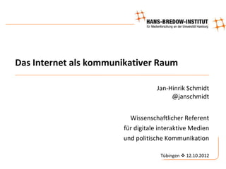 Das Internet als kommunikativer Raum

                                   Jan-Hinrik Schmidt
                                        @janschmidt


                         Wissenschaftlicher Referent
                       für digitale interaktive Medien
                       und politische Kommunikation

                                    Tübingen  12.10.2012
 