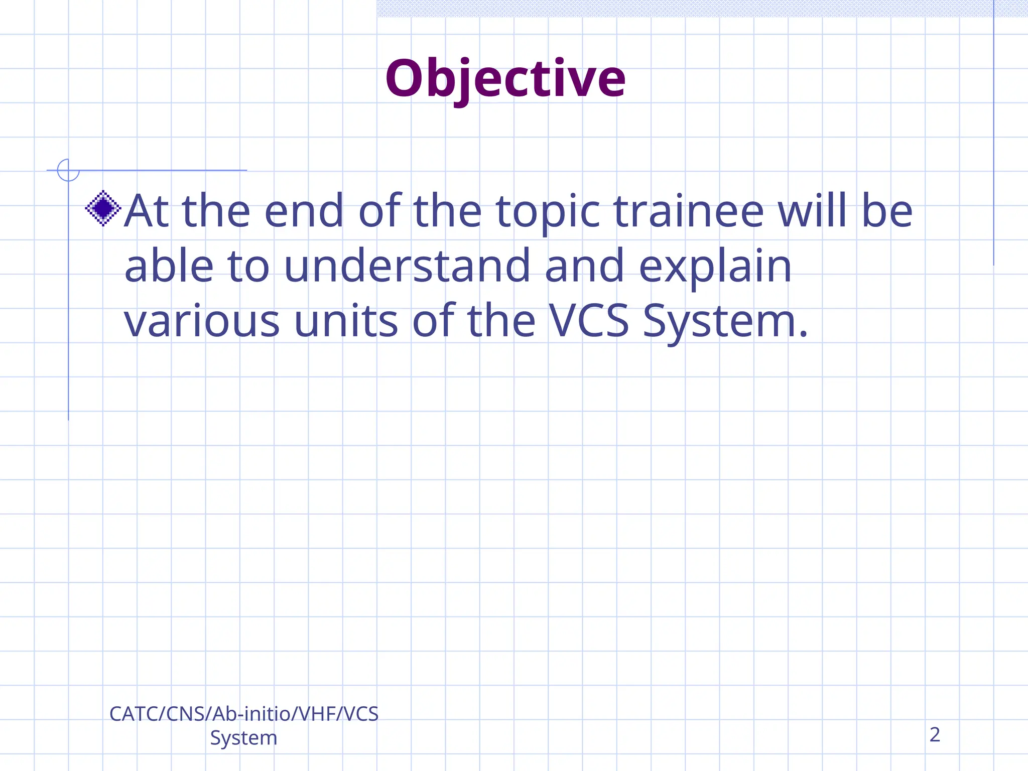 Objective
At the end of the topic trainee will be
able to understand and explain
various units of the VCS System.
CATC/CNS/Ab-initio/VHF/VCS
System 2
 