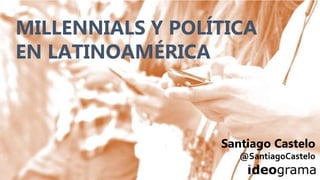 MILLENNIALS Y POLÍTICA
EN LATINOAMÉRICA
Santiago Castelo
@SantiagoCastelo
 