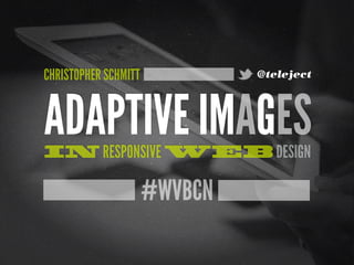 #WVBCN
ADAPTIVE IMAGESIN RESPONSIVE WEB DESIGN
CHRISTOPHER SCHMITT @teleject
 