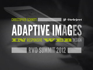 CHRISTOPHER SCHMITT           @teleject




ADAPTIVE IMAGES
IN RESPONSIVE WEB DESIGN

            RWD SUMMIT 2012
 