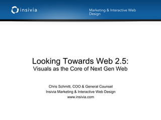 Marketing & Interactive Web
                              Design




Looking Towards Web 2.5:
Visuals as the Core of Next Gen Web


      Chris Schmitt, COO & General Counsel
    Insivia Marketing & Interactive Web Design
                 www.insivia.com
 