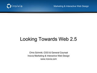 Looking Towards Web 2.5 Chris Schmitt, COO & General Counsel Insivia Marketing & Interactive Web Design www.insivia.com Marketing & Interactive Web Design 
