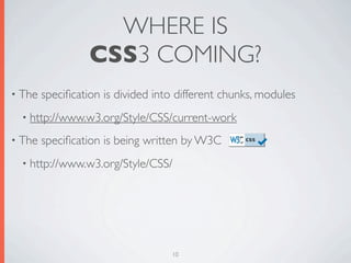 WHERE IS
                  CSS3 COMING?
• The   speciﬁcation is divided into different chunks, modules
  • http://www.w3.org/Style/CSS/current-work

• The   speciﬁcation is being written by W3C
  • http://www.w3.org/Style/CSS/




                                   10
 