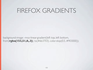 FIREFOX GRADIENTS


background-image: -moz-linear-gradient(left top, left bottom,
from(rgba(153,51,0,.3)), to(#6b3703), color-stop(0.5, #903000));




                                   100
 