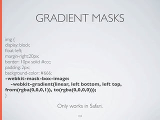 GRADIENT MASKS
img {
display: block;
ﬂoat: left;
margin-right:20px;
border: 10px solid #ccc;
padding: 2px;
background-color: #666;
-webkit-mask-box-image:
   -webkit-gradient(linear, left bottom, left top,
from(rgba(0,0,0,1)), to(rgba(0,0,0,0)));
}

                      Only works in Safari.
                               104
 