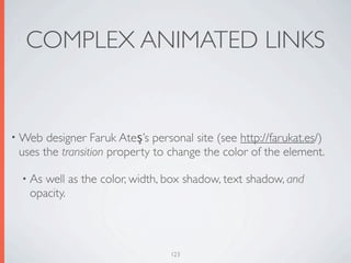 COMPLEX ANIMATED LINKS


• Web  designer Faruk Ateş’s personal site (see http://farukat.es/)
 uses the transition property to change the color of the element.

 • As well as the color, width, box shadow, text shadow, and
   opacity.



                                 123
 
