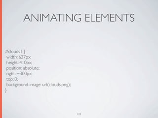 ANIMATING ELEMENTS

#clouds1 {
 width: 627px;
 height: 410px;
 position: absolute;
 right: −300px;
 top: 0;
 background-image: url(clouds.png);
}



                                      128
 